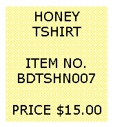 Text Box: HONEYTSHIRT&nbsp;ITEM NO.BDTSHN007&nbsp;PRICE $15.00